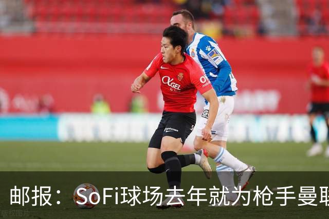 邮报：SoFi球场去年就为枪手曼联友谊赛做准备